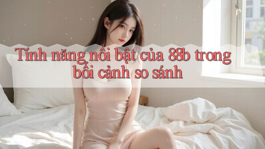Tính năng nổi bật của 88b trong bối cảnh so sánh