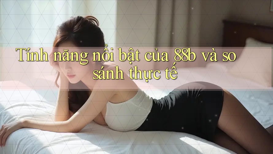 Tính năng nổi bật của 88b và so sánh thực tế Tính năng nổi bật của 88b và so sánh thực tế