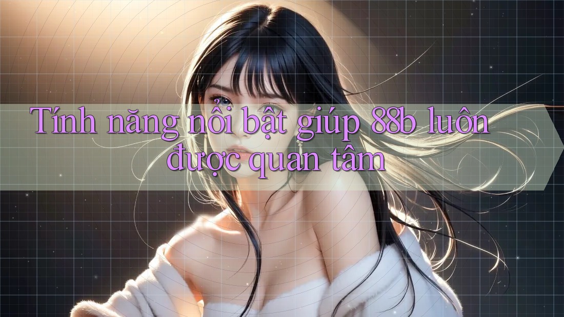 Tính năng nổi bật giúp 88b luôn được quan tâm Tính năng nổi bật giúp 88b luôn được quan tâm