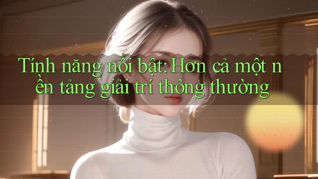 Tính năng nổi bật: Hơn cả một nền tảng giải trí thông thường