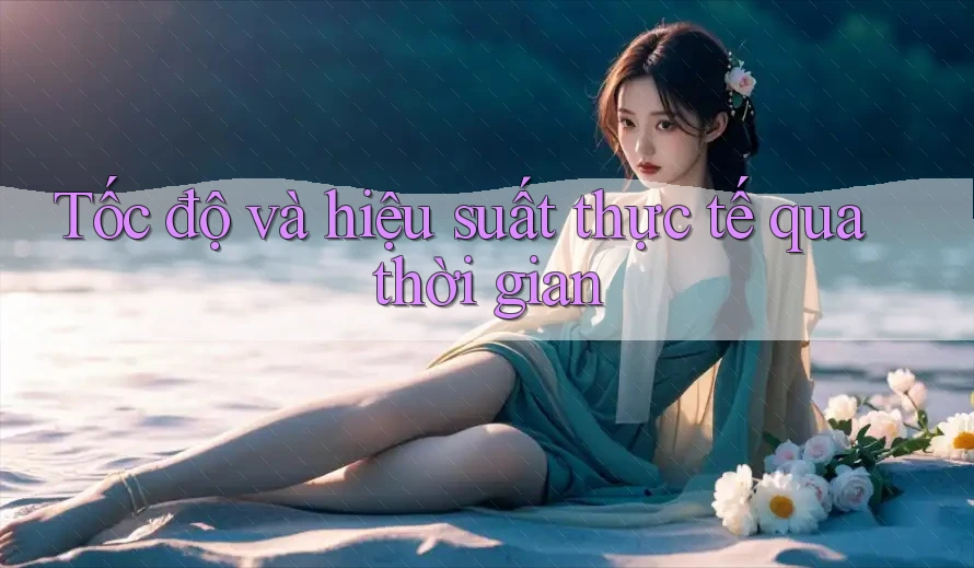 Tốc độ và hiệu suất thực tế qua thời gian Tốc độ và hiệu suất thực tế qua thời gian