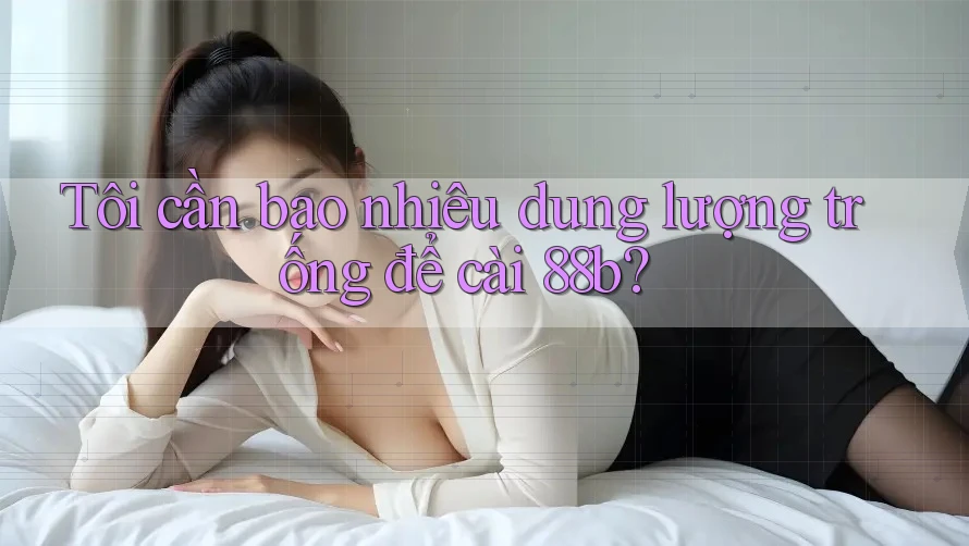 Tôi cần bao nhiêu dung lượng trống để cài 88b? Tôi cần bao nhiêu dung lượng trống để cài 88b?