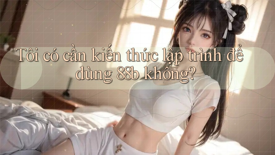 Tôi có cần kiến thức lập trình để dùng 88b không? Tôi có cần kiến thức lập trình để dùng 88b không?