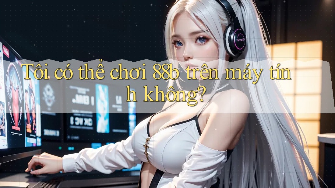 Tôi có thể chơi 88b trên máy tính không? Tôi có thể chơi 88b trên máy tính không?