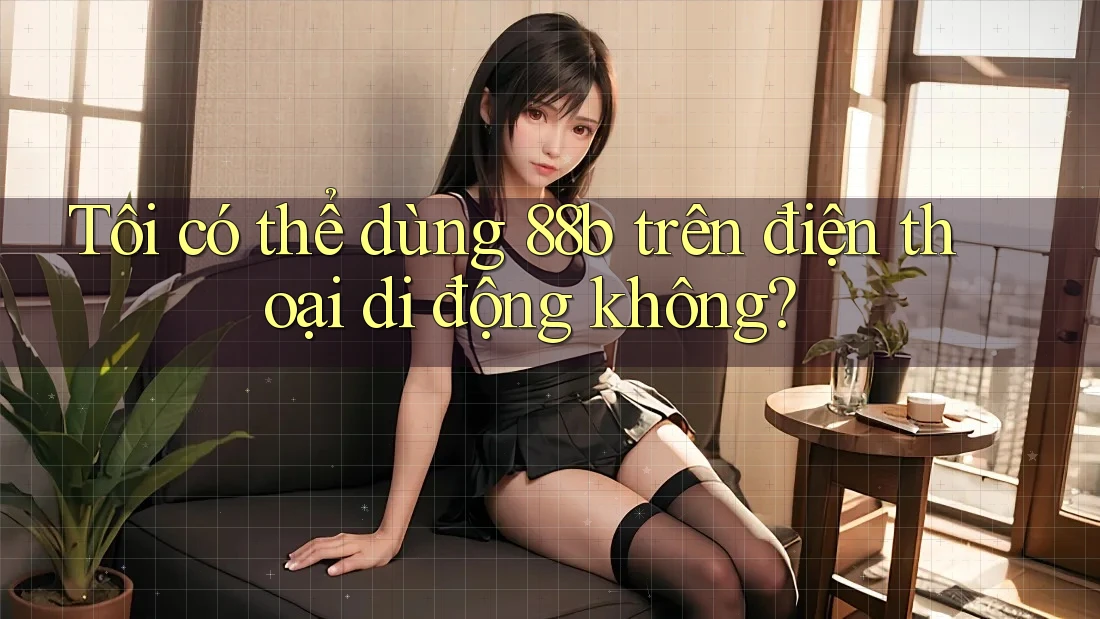Tôi có thể dùng 88b trên điện thoại di động không? Tôi có thể dùng 88b trên điện thoại di động không?