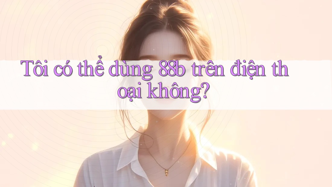 Tôi có thể dùng 88b trên điện thoại không?