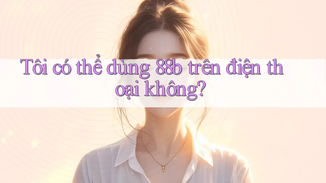 Tôi có thể dùng 88b trên điện thoại không? Tôi có thể dùng 88b trên điện thoại không?