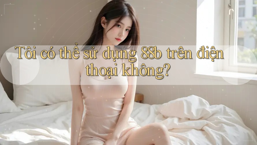 Tôi có thể sử dụng 88b trên điện thoại không?