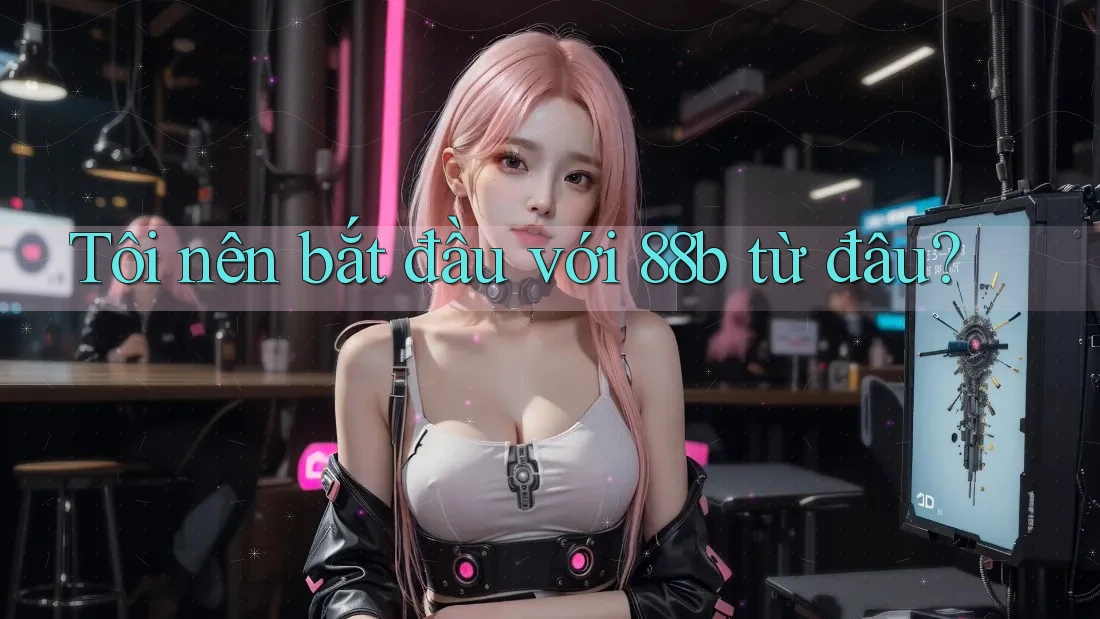 Tôi nên bắt đầu với 88b từ đâu? Tôi nên bắt đầu với 88b từ đâu?
