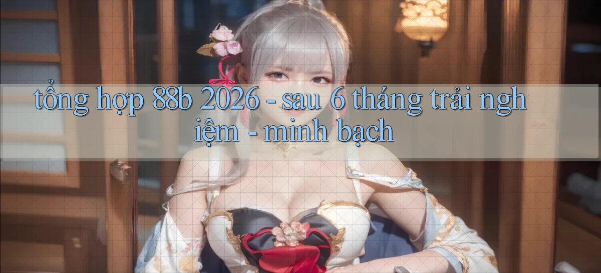 tổng hợp 88b 2026   sau 6 tháng trải nghiệm   minh bạch