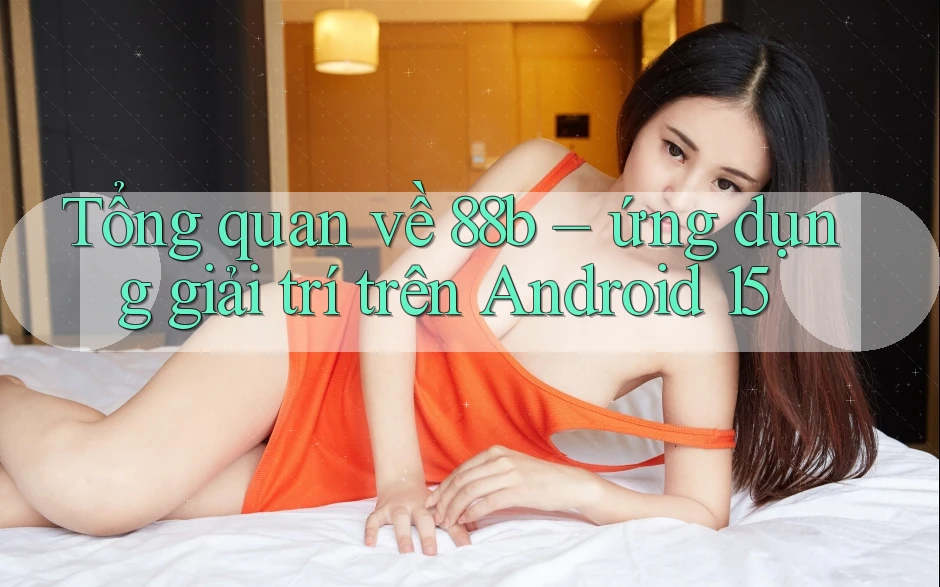 Tổng quan về 88b – ứng dụng giải trí trên Android 15 Tổng quan về 88b – ứng dụng giải trí trên Android 15
