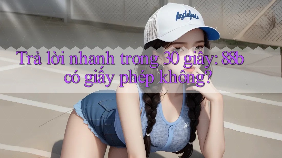 Trả lời nhanh trong 30 giây: 88b có giấy phép không? Trả lời nhanh trong 30 giây: 88b có giấy phép không?