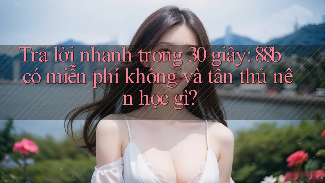 Trả lời nhanh trong 30 giây: 88b có miễn phí không và tân thủ nên học gì? Trả lời nhanh trong 30 giây: 88b có miễn phí không và tân thủ nên học gì?