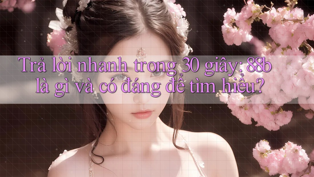 Trả lời nhanh trong 30 giây: 88b là gì và có đáng để tìm hiểu? Trả lời nhanh trong 30 giây: 88b là gì và có đáng để tìm hiểu?