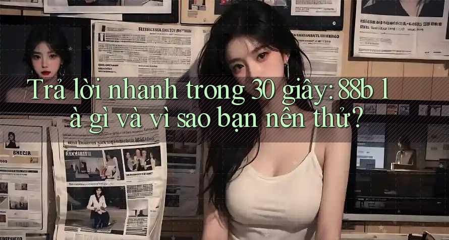 Trả lời nhanh trong 30 giây: 88b là gì và vì sao bạn nên thử? Trả lời nhanh trong 30 giây: 88b là gì và vì sao bạn nên thử?