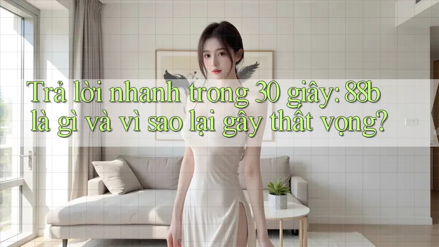 Trả lời nhanh trong 30 giây: 88b là gì và vì sao lại gây thất vọng? Trả lời nhanh trong 30 giây: 88b là gì và vì sao lại gây thất vọng?