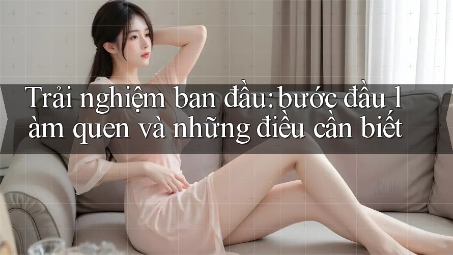 Trải nghiệm ban đầu: bước đầu làm quen và những điều cần biết Trải nghiệm ban đầu: bước đầu làm quen và những điều cần biết