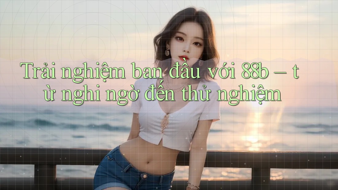 Trải nghiệm ban đầu với 88b – từ nghi ngờ đến thử nghiệm Trải nghiệm ban đầu với 88b – từ nghi ngờ đến thử nghiệm