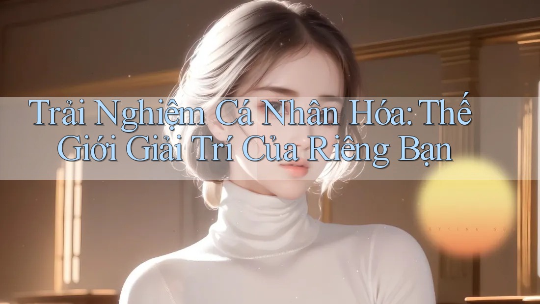 Trải Nghiệm Cá Nhân Hóa: Thế Giới Giải Trí Của Riêng Bạn Trải Nghiệm Cá Nhân Hóa: Thế Giới Giải Trí Của Riêng Bạn