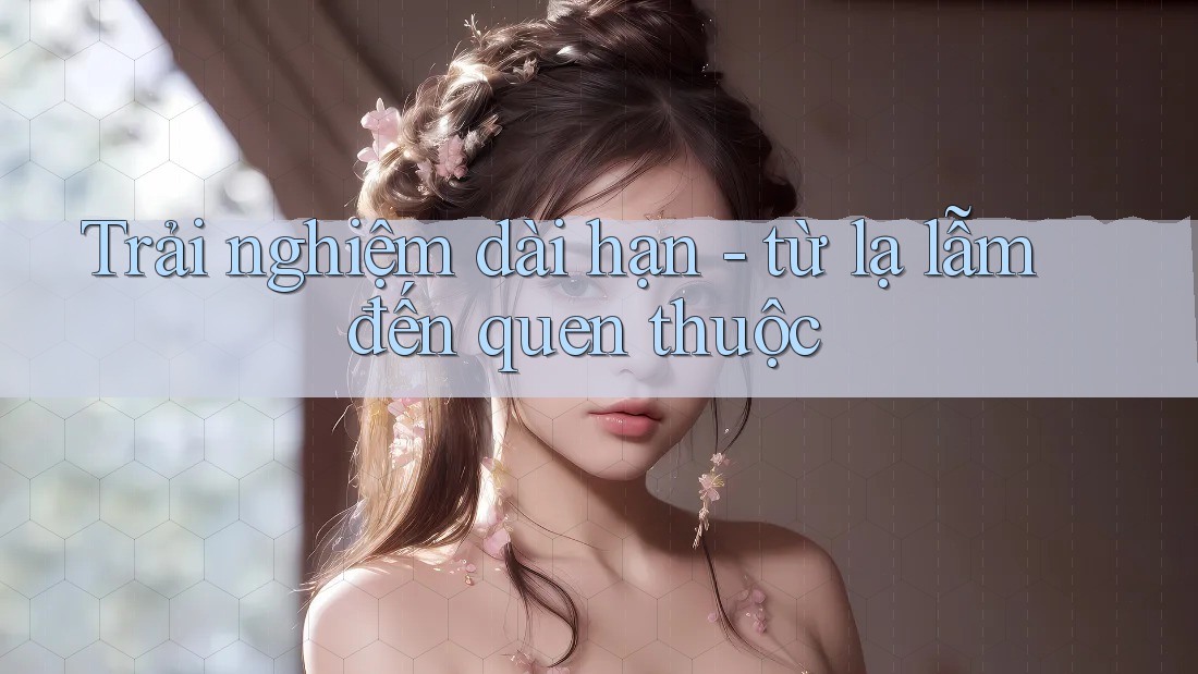 Trải nghiệm dài hạn - từ lạ lẫm đến quen thuộc Trải nghiệm dài hạn - từ lạ lẫm đến quen thuộc