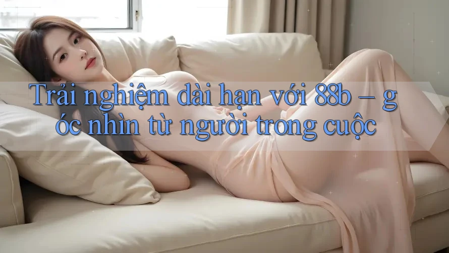 Trải nghiệm dài hạn với 88b – góc nhìn từ người trong cuộc Trải nghiệm dài hạn với 88b – góc nhìn từ người trong cuộc