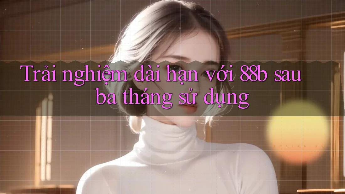 Trải nghiệm dài hạn với 88b sau ba tháng sử dụng Trải nghiệm dài hạn với 88b sau ba tháng sử dụng