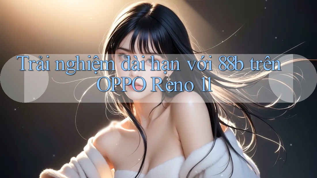 Trải nghiệm dài hạn với 88b trên OPPO Reno 11 Trải nghiệm dài hạn với 88b trên OPPO Reno 11