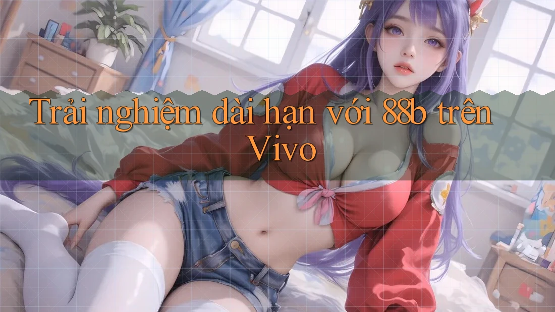 Trải nghiệm dài hạn với 88b trên Vivo Trải nghiệm dài hạn với 88b trên Vivo