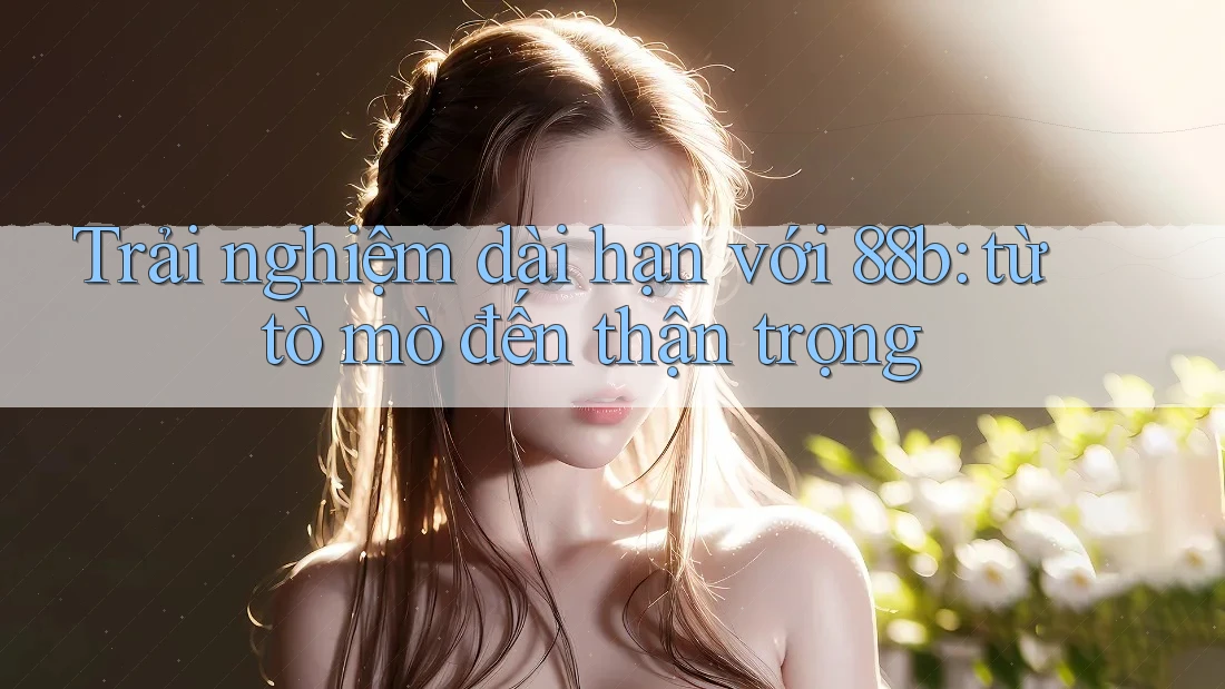 Trải nghiệm dài hạn với 88b: từ tò mò đến thận trọng