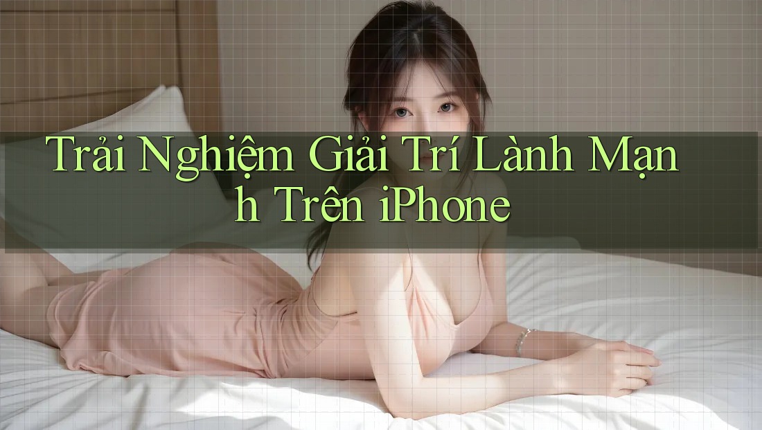 Trải Nghiệm Giải Trí Lành Mạnh Trên iPhone Trải Nghiệm Giải Trí Lành Mạnh Trên iPhone