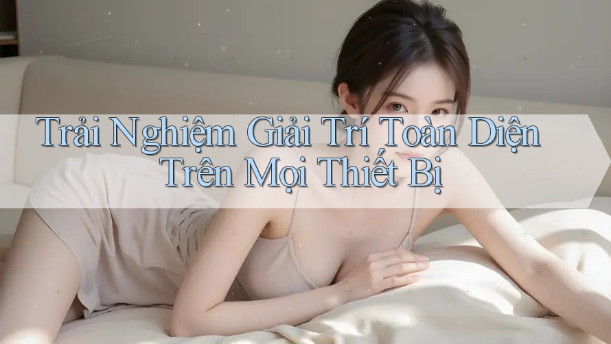 Trải Nghiệm Giải Trí Toàn Diện Trên Mọi Thiết Bị