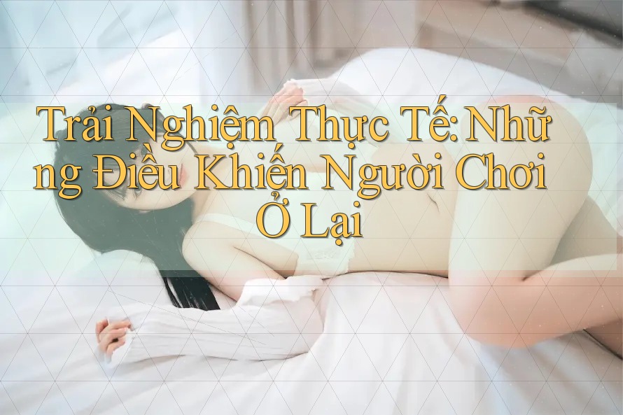 Trải Nghiệm Thực Tế: Những Điều Khiến Người Chơi Ở Lại Trải Nghiệm Thực Tế: Những Điều Khiến Người Chơi Ở Lại