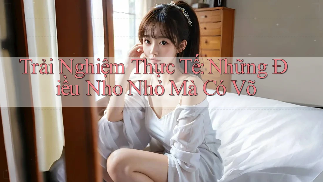 Trải Nghiệm Thực Tế: Những Điều Nho Nhỏ Mà Có Võ Trải Nghiệm Thực Tế: Những Điều Nho Nhỏ Mà Có Võ
