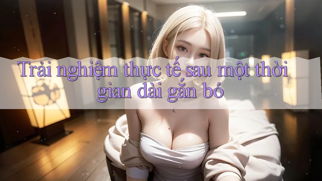 Trải nghiệm thực tế sau một thời gian dài gắn bó Trải nghiệm thực tế sau một thời gian dài gắn bó