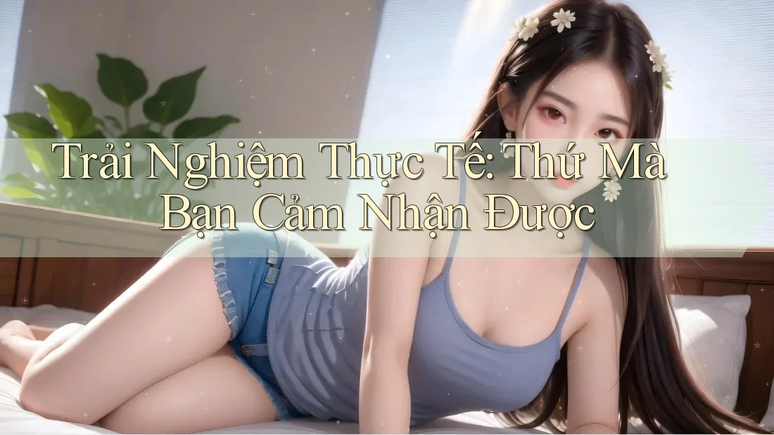 Trải Nghiệm Thực Tế: Thứ Mà Bạn Cảm Nhận Được Trải Nghiệm Thực Tế: Thứ Mà Bạn Cảm Nhận Được