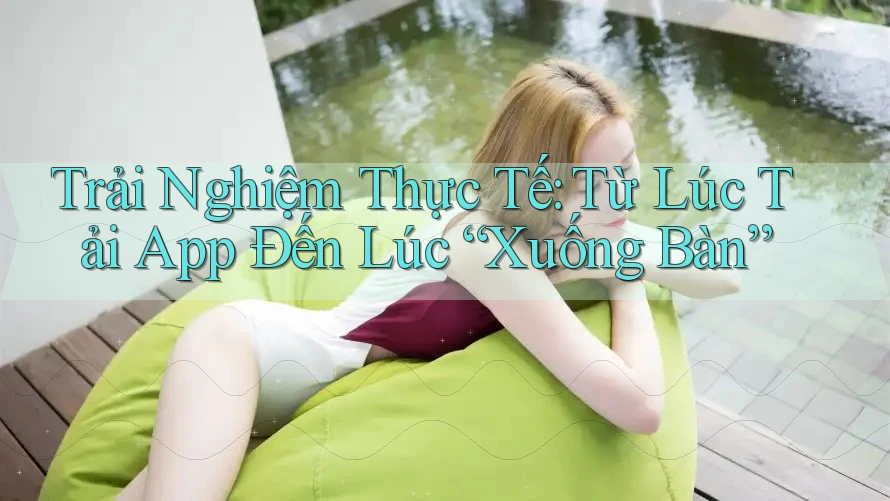 Trải Nghiệm Thực Tế: Từ Lúc Tải App Đến Lúc “Xuống Bàn”