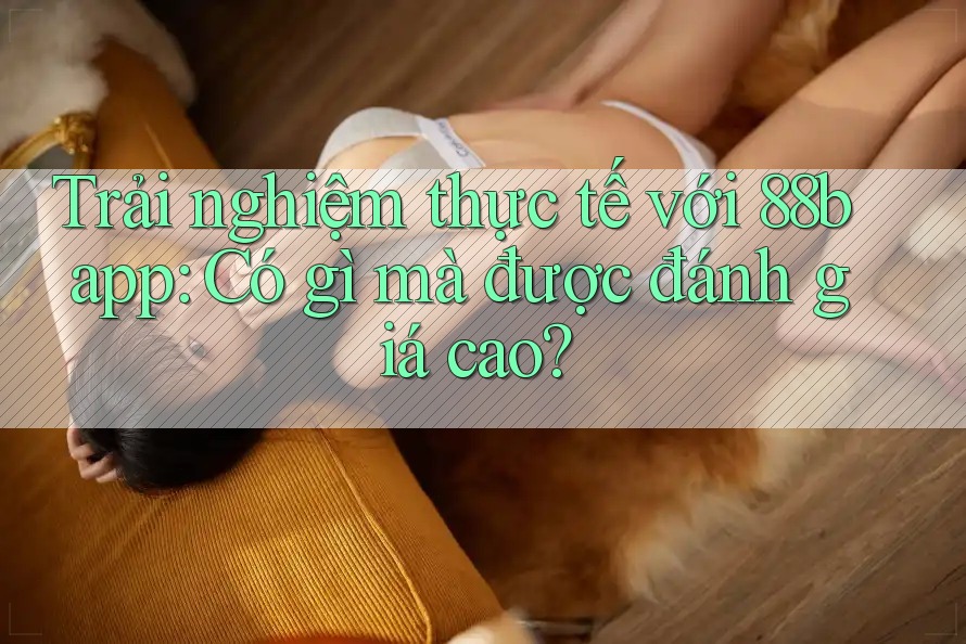 Trải nghiệm thực tế với 88b app: Có gì mà được đánh giá cao? Trải nghiệm thực tế với 88b app: Có gì mà được đánh giá cao?