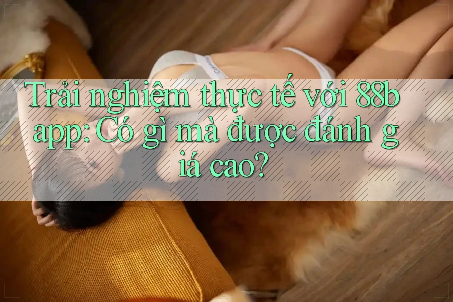 Trải nghiệm thực tế với 88b app: Có gì mà được đánh giá cao?
