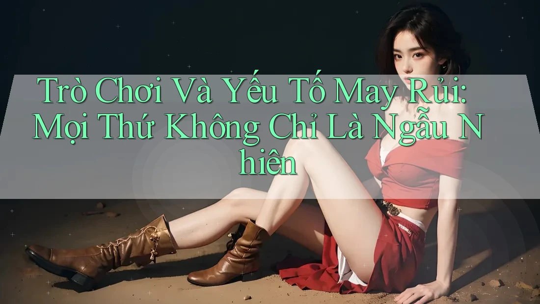 Trò Chơi Và Yếu Tố May Rủi: Mọi Thứ Không Chỉ Là Ngẫu Nhiên Trò Chơi Và Yếu Tố May Rủi: Mọi Thứ Không Chỉ Là Ngẫu Nhiên