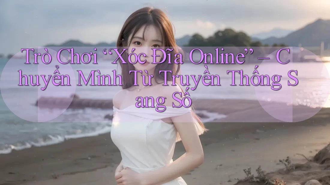 Trò Chơi “Xóc Đĩa Online” – Chuyển Mình Từ Truyền Thống Sang Số Trò Chơi “Xóc Đĩa Online” – Chuyển Mình Từ Truyền Thống Sang Số