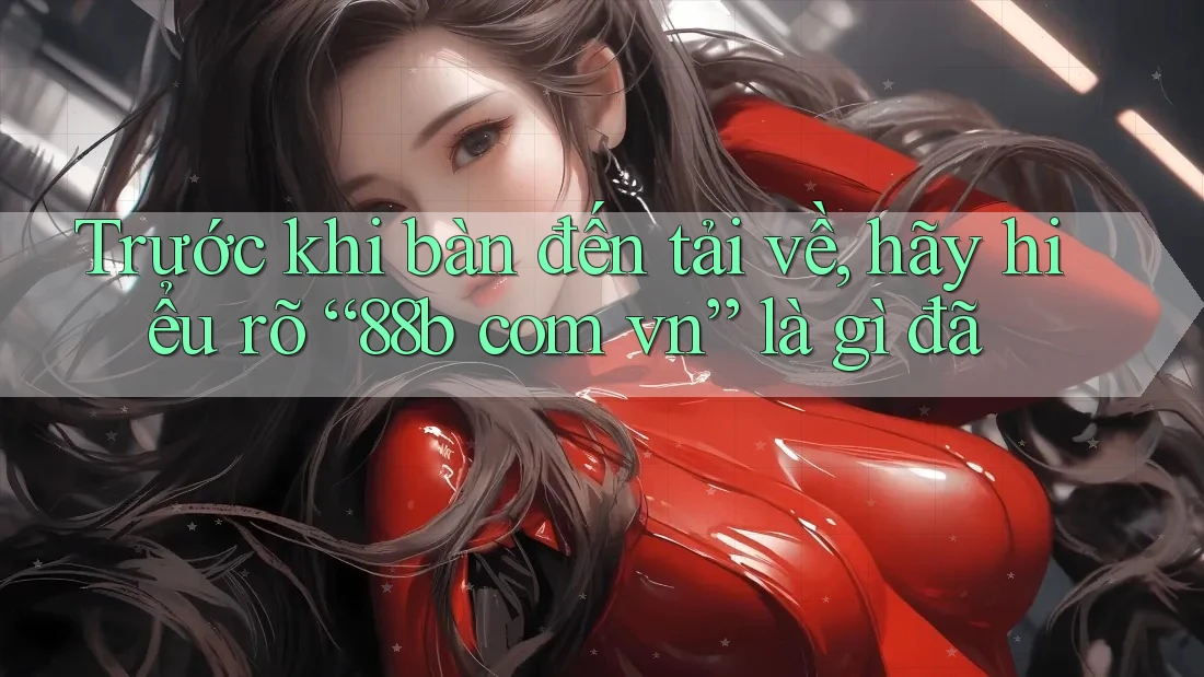 Trước khi bàn đến tải về, hãy hiểu rõ “88b com vn” là gì đã Trước khi bàn đến tải về, hãy hiểu rõ “88b com vn” là gì đã
