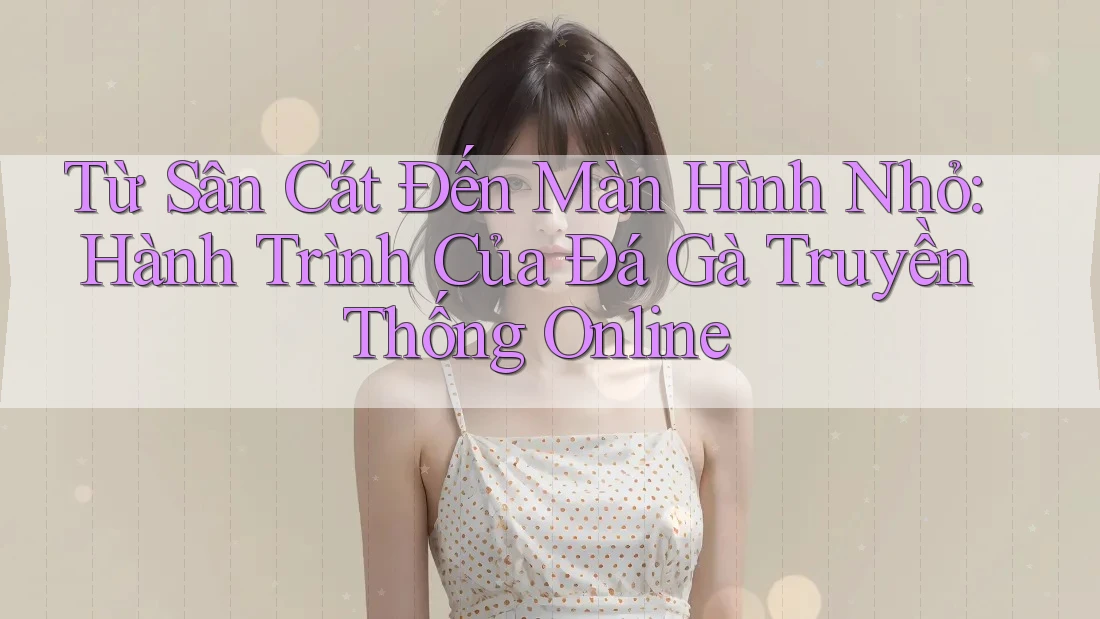 Từ Sân Cát Đến Màn Hình Nhỏ: Hành Trình Của Đá Gà Truyền Thống Online Từ Sân Cát Đến Màn Hình Nhỏ: Hành Trình Của Đá Gà Truyền Thống Online