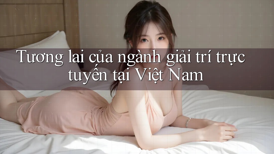Tương lai của ngành giải trí trực tuyến tại Việt Nam Tương lai của ngành giải trí trực tuyến tại Việt Nam