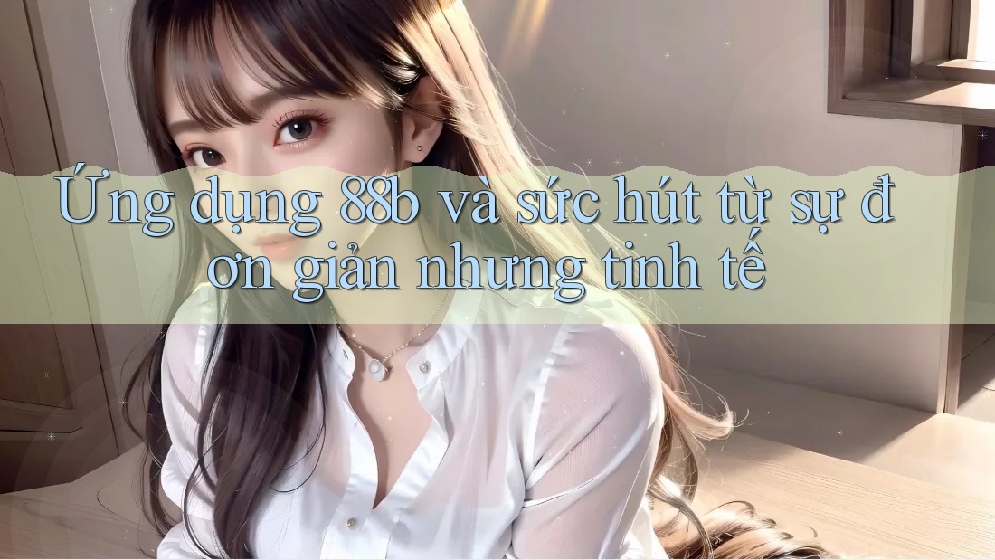 Ứng dụng 88b và sức hút từ sự đơn giản nhưng tinh tế Ứng dụng 88b và sức hút từ sự đơn giản nhưng tinh tế