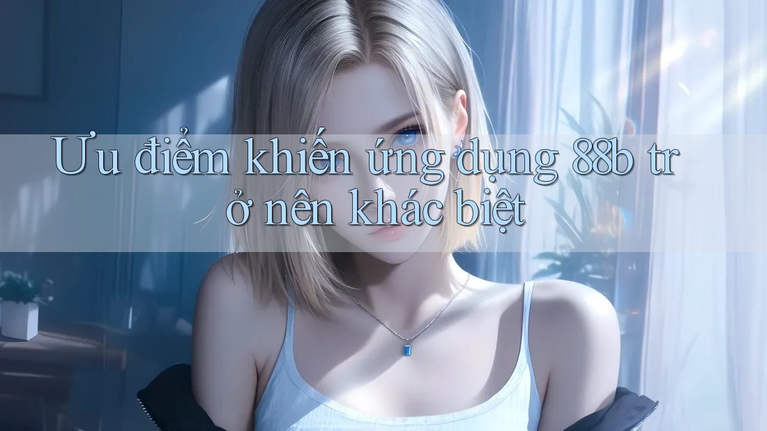 Ưu điểm khiến ứng dụng 88b trở nên khác biệt