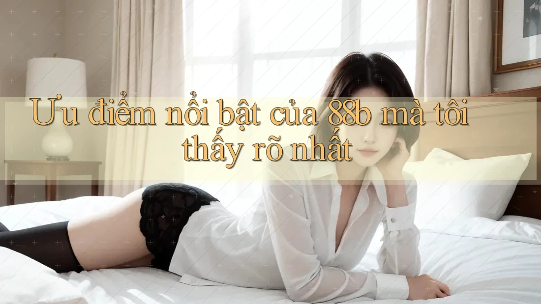 Ưu điểm nổi bật của 88b mà tôi thấy rõ nhất Ưu điểm nổi bật của 88b mà tôi thấy rõ nhất