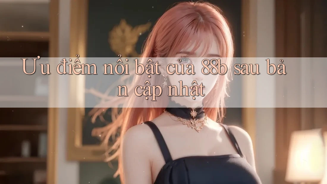 Ưu điểm nổi bật của 88b sau bản cập nhật Ưu điểm nổi bật của 88b sau bản cập nhật