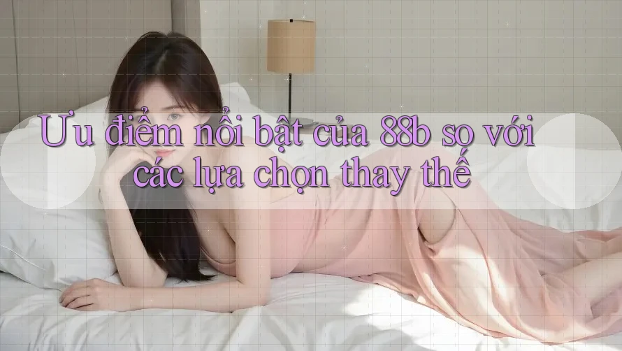 Ưu điểm nổi bật của 88b so với các lựa chọn thay thế Ưu điểm nổi bật của 88b so với các lựa chọn thay thế