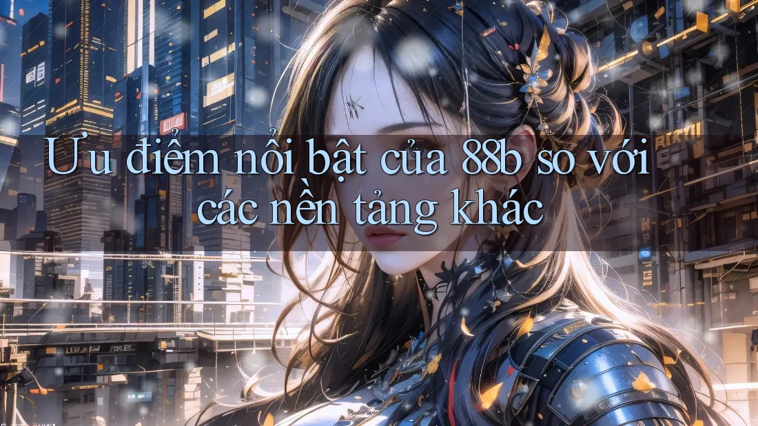 Ưu điểm nổi bật của 88b so với các nền tảng khác Ưu điểm nổi bật của 88b so với các nền tảng khác