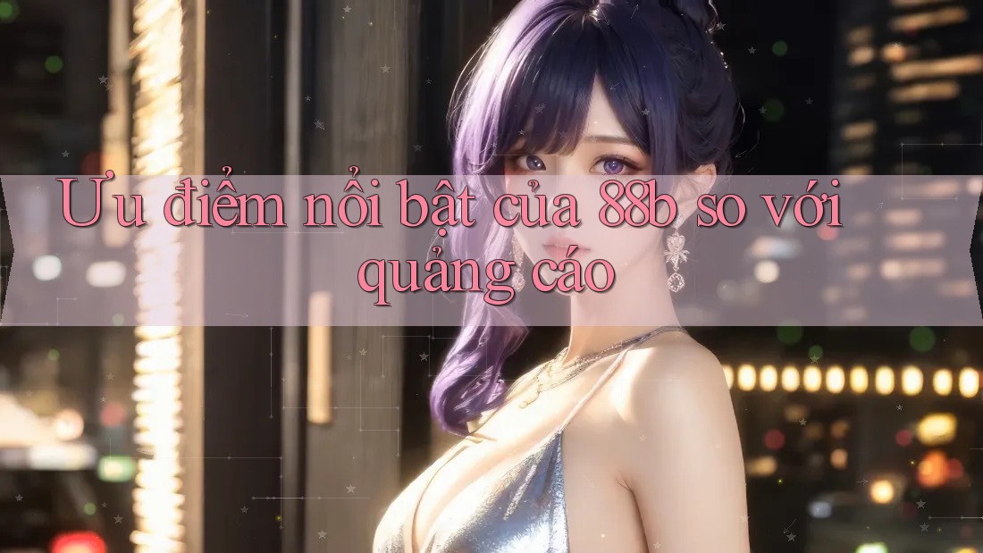 Ưu điểm nổi bật của 88b so với quảng cáo
